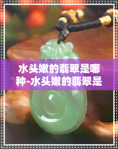 水头嫩的翡翠是哪种-水头嫩的翡翠是哪种翡翠