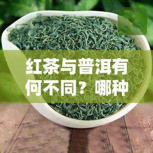 红茶与普洱有何不同？哪种功效更优？普洱生茶与熟茶比较，哪一种更好？为何不宜长期饮用普洱熟茶？