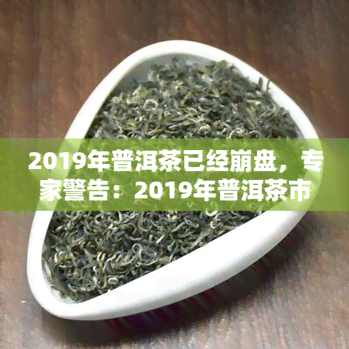 2019年普洱茶已经 *** ，专家警告：2019年普洱茶市场已出现严重下！