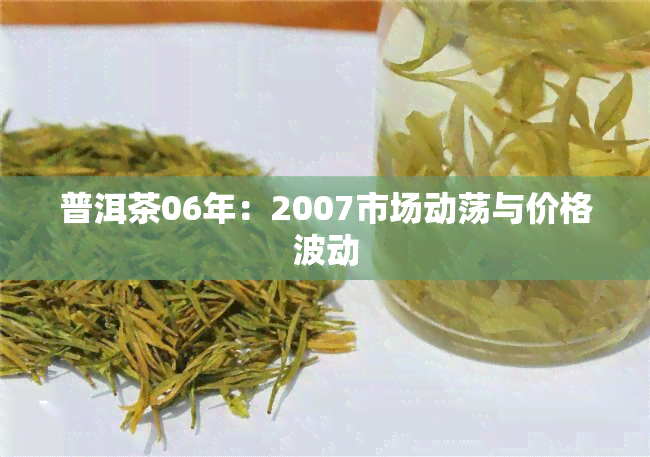 普洱茶06年：2007市场动荡与价格波动