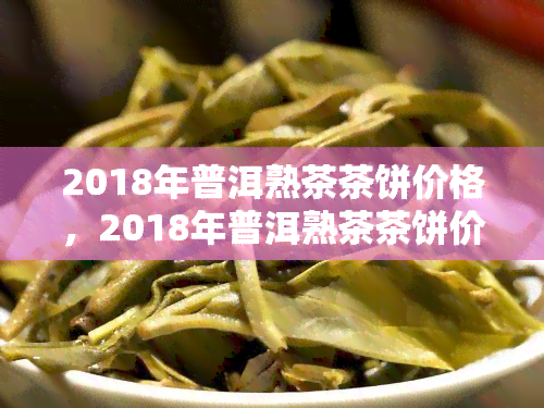 2018年普洱熟茶茶饼价格，2018年普洱熟茶茶饼价格走势分析