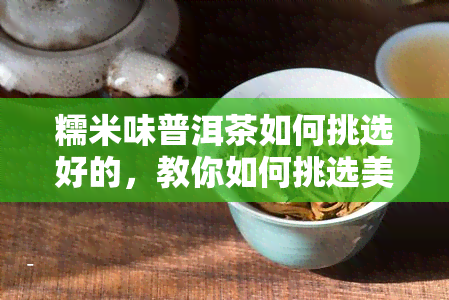 糯米味普洱茶如何挑选好的，教你如何挑选美味可口的糯米味普洱茶