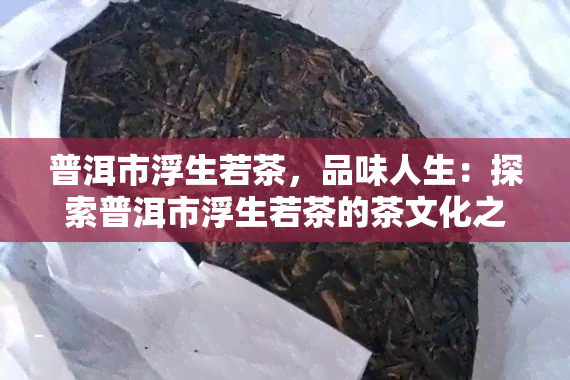 普洱市浮生若茶，品味人生：探索普洱市浮生若茶的茶文化之旅