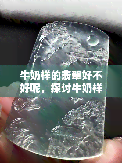 牛奶样的翡翠好不好呢，探讨牛奶样翡翠的价值：到底好还是不好？