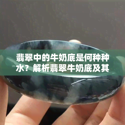 翡翠中的牛奶底是何种种水？解析翡翠牛奶底及其优劣