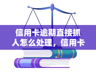 信用卡逾期直接抓人怎么处理，信用卡逾期导致被拘捕：应对策略与处理方式