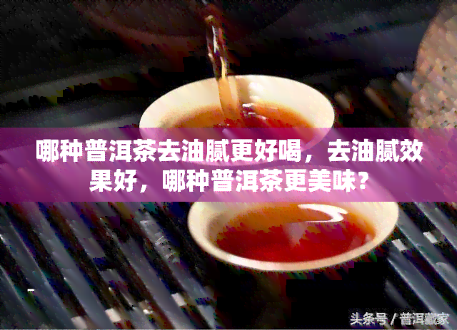 哪种普洱茶去油腻更好喝，去油腻效果好，哪种普洱茶更美味？