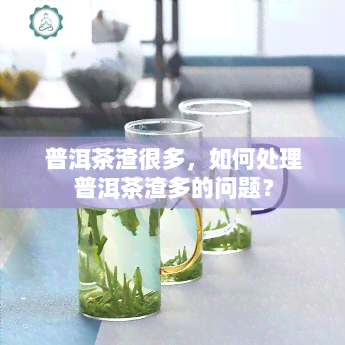 普洱茶渣很多，如何处理普洱茶渣多的问题？