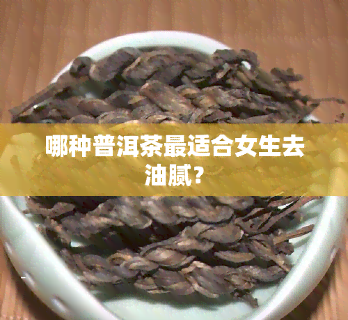 哪种普洱茶最适合女生去油腻？