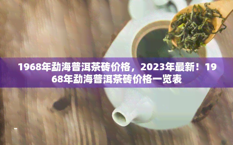 1968年勐海普洱茶砖价格，2023年最新！1968年勐海普洱茶砖价格一览表