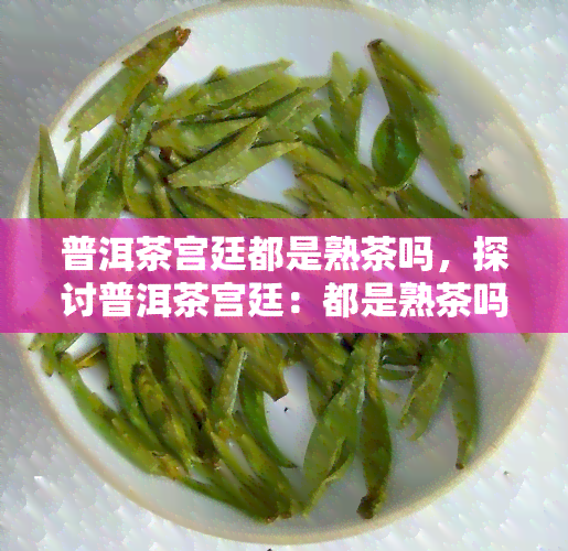 普洱茶宫廷都是熟茶吗，探讨普洱茶宫廷：都是熟茶吗？