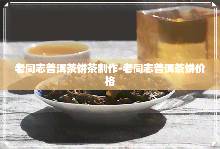 老同志普洱茶饼茶制作-老同志普洱茶饼价格