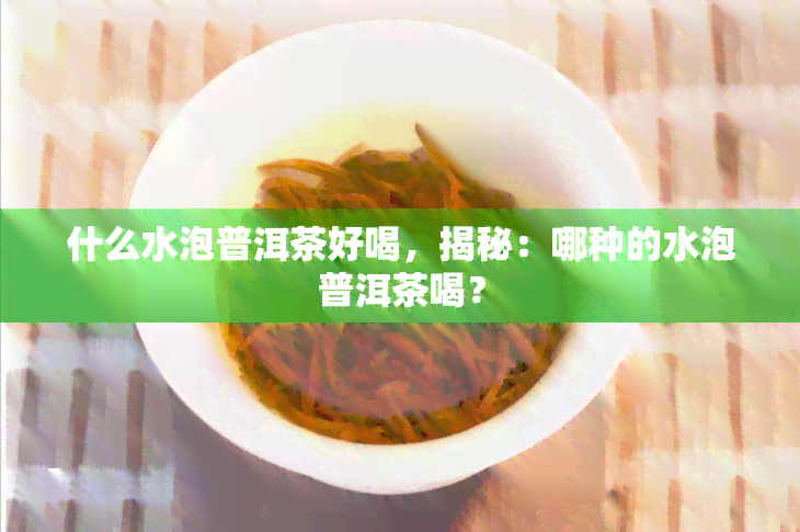 什么水泡普洱茶好喝，揭秘：哪种的水泡普洱茶喝？