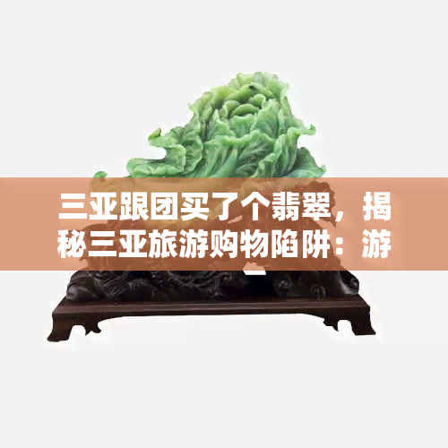 三亚跟团买了个翡翠，揭秘三亚旅游购物陷阱：游客在跟团购买翡翠时遭遇骗局