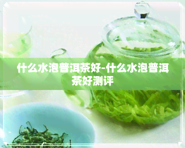 什么水泡普洱茶好-什么水泡普洱茶好测评