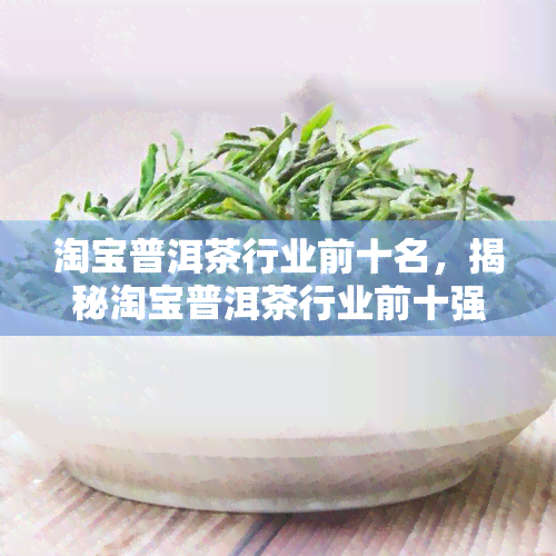 淘宝普洱茶行业前十名，揭秘淘宝普洱茶行业前十强：谁是真正的茶中王者？