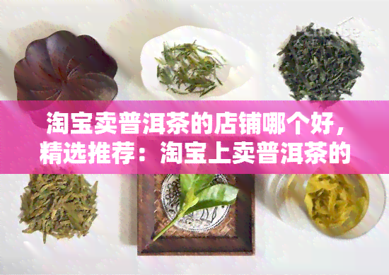 淘宝卖普洱茶的店铺哪个好，精选推荐：淘宝上卖普洱茶的店铺有哪些？