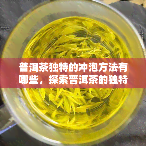 普洱茶独特的冲泡方法有哪些，探索普洱茶的独特冲泡方法