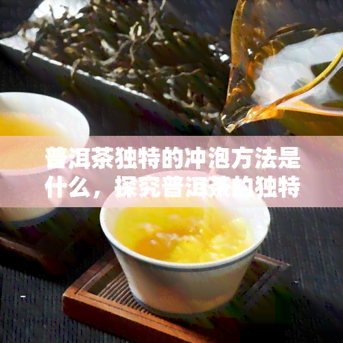 普洱茶独特的冲泡方法是什么，探究普洱茶的独特冲泡方法