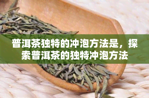 普洱茶独特的冲泡方法是，探索普洱茶的独特冲泡方法