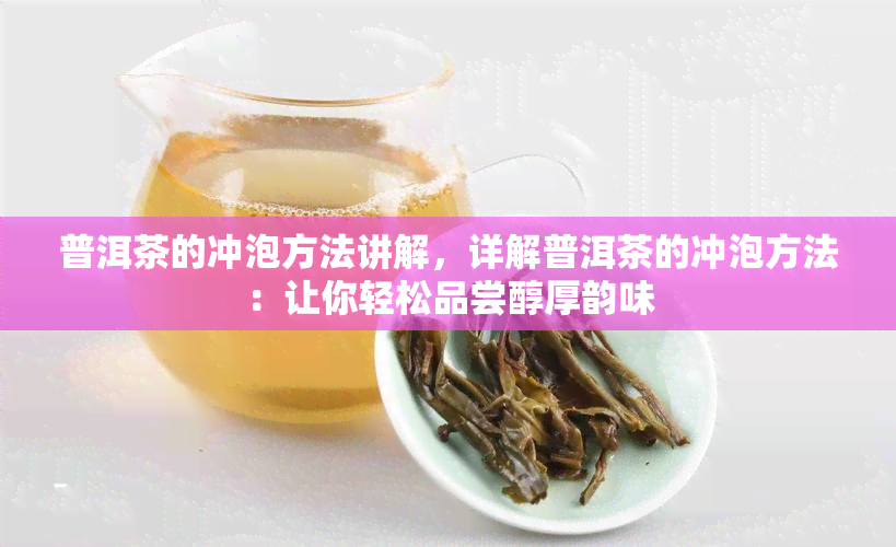 普洱茶的冲泡方法讲解，详解普洱茶的冲泡方法：让你轻松品尝醇厚韵味