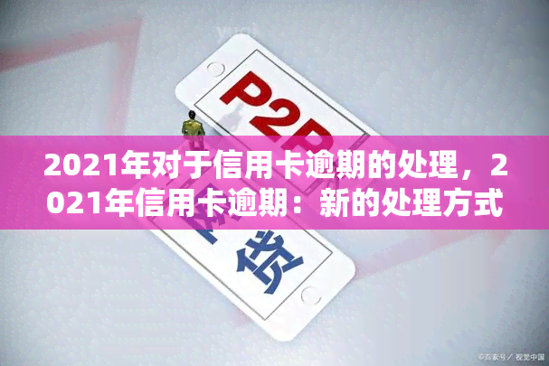 2021年对于信用卡逾期的处理，2021年信用卡逾期：新的处理方式与应对策略