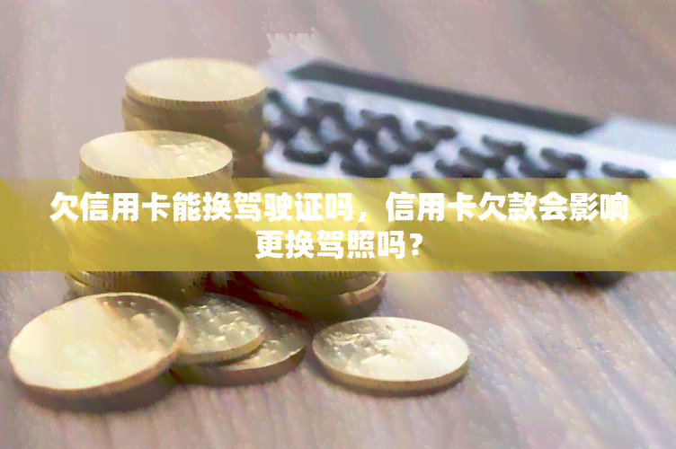 欠信用卡能换驾驶证吗，信用卡欠款会影响更换驾照吗？