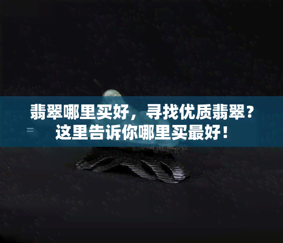 翡翠哪里买好，寻找优质翡翠？这里告诉你哪里买更好！