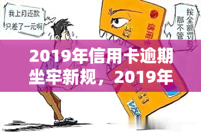 2019年信用卡逾期坐牢新规，2019年起，信用卡逾期将面临更严格的法律制裁：坐牢新规解析