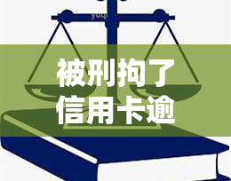 被刑拘了信用卡逾期了该怎办，被刑拘期间信用卡逾期怎么办？这里有解决方案！