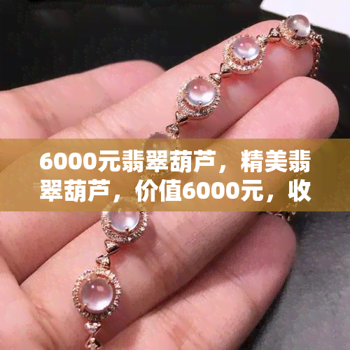 6000元翡翠葫芦，精美翡翠葫芦，价值6000元，收藏家必看！