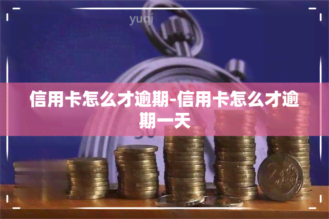 信用卡怎么才逾期-信用卡怎么才逾期一天