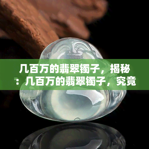 几百万的翡翠镯子，揭秘：几百万的翡翠镯子，究竟有何独特之处？