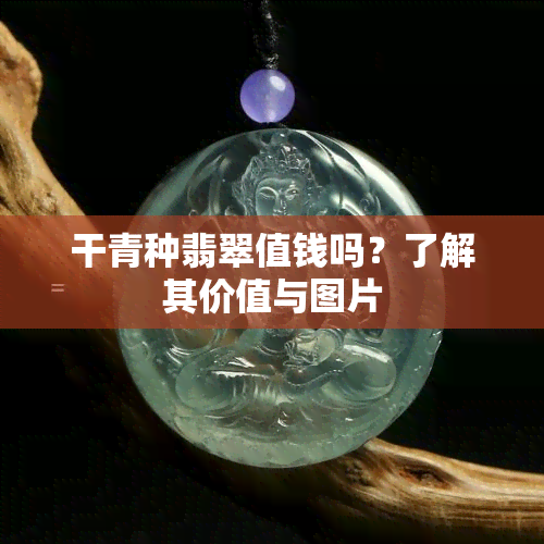 干青种翡翠值钱吗？了解其价值与图片