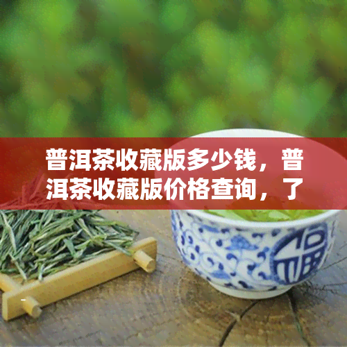 普洱茶收藏版多少钱，普洱茶收藏版价格查询，了解最新市场行情！