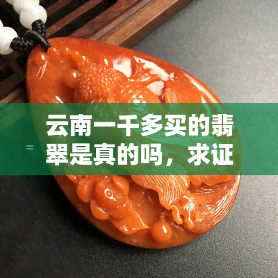 云南一千多买的翡翠是真的吗，求证！在云南购买的一千多块翡翠是否真品？