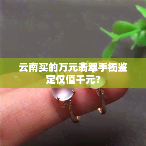 云南买的万元翡翠手镯鉴定仅值千元？