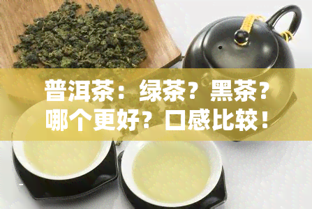 普洱茶：绿茶？黑茶？哪个更好？口感比较！