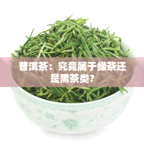 普洱茶：究竟属于绿茶还是黑茶类？