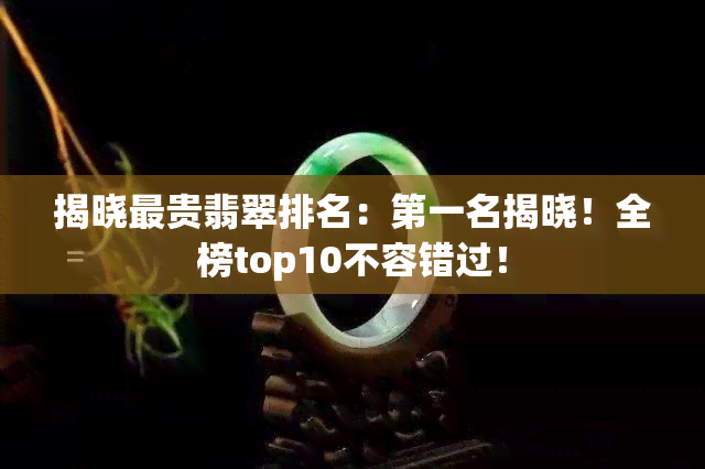 揭晓最贵翡翠排名：之一名揭晓！全榜top10不容错过！