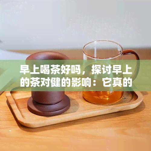 早上喝茶好吗，探讨早上的茶对健的影响：它真的好吗？