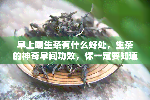 早上喝生茶有什么好处，生茶的神奇早间功效，你一定要知道！