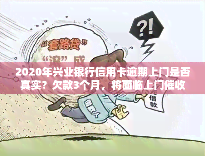 2020年兴业银行信用卡逾期上门是否真实？欠款3个月，将面临上门，后续如何处理？