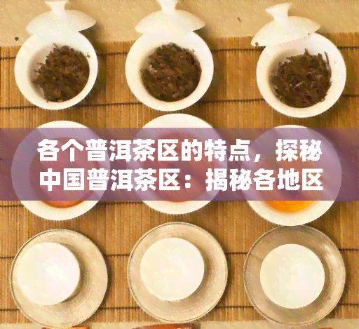 各个普洱茶区的特点，探秘中国普洱茶区：揭秘各地区独特的风味与特点