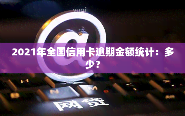 2021年全国信用卡逾期金额统计：多少？