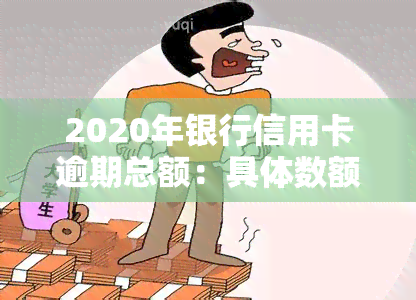 2020年银行信用卡逾期总额：具体数额及影响分析