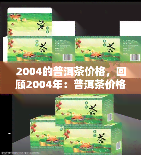 2004的普洱茶价格，回顾2004年：普洱茶价格走势分析