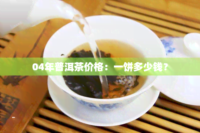 04年普洱茶价格：一饼多少钱？