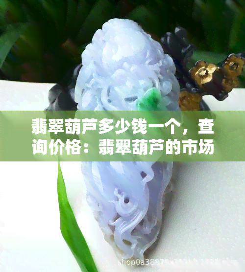 翡翠葫芦多少钱一个，查询价格：翡翠葫芦的市场价格是多少？