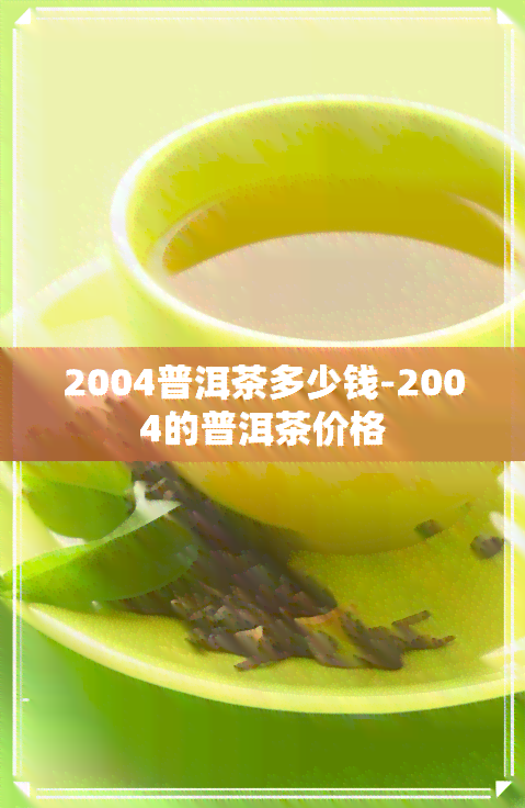 2004普洱茶多少钱-2004的普洱茶价格